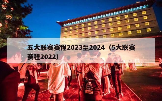 五大联赛赛程2023至2024（5大联赛赛程2022）