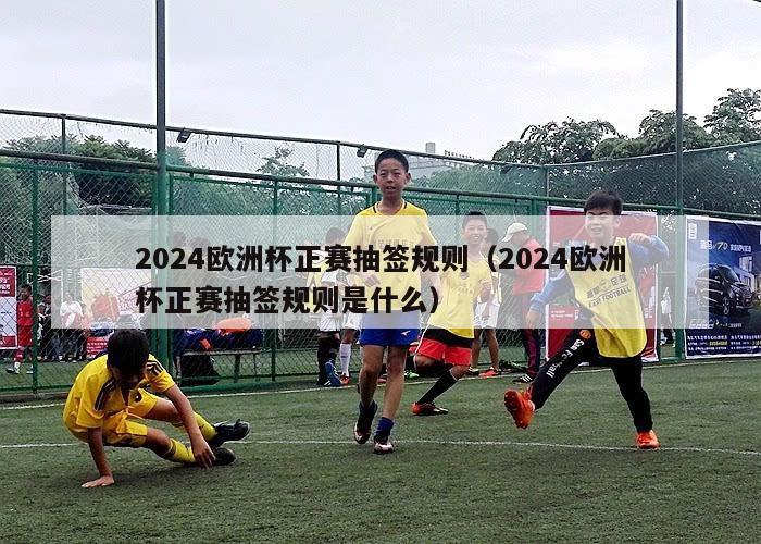 2024欧洲杯正赛抽签规则（2024欧洲杯正赛抽签规则是什么）