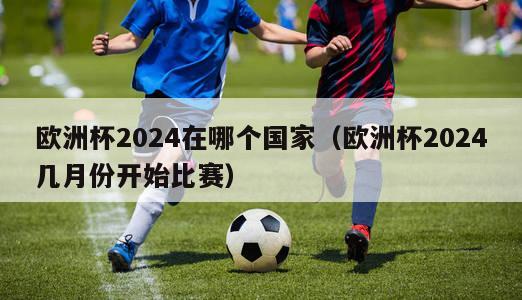 欧洲杯2024在哪个国家（欧洲杯2024几月份开始比赛）