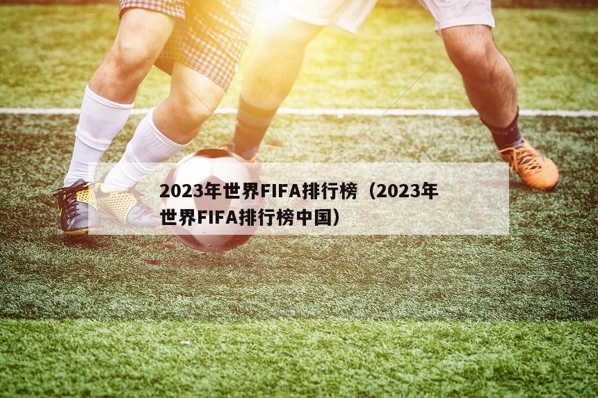 2023年世界FIFA排行榜（2023年世界FIFA排行榜中国）