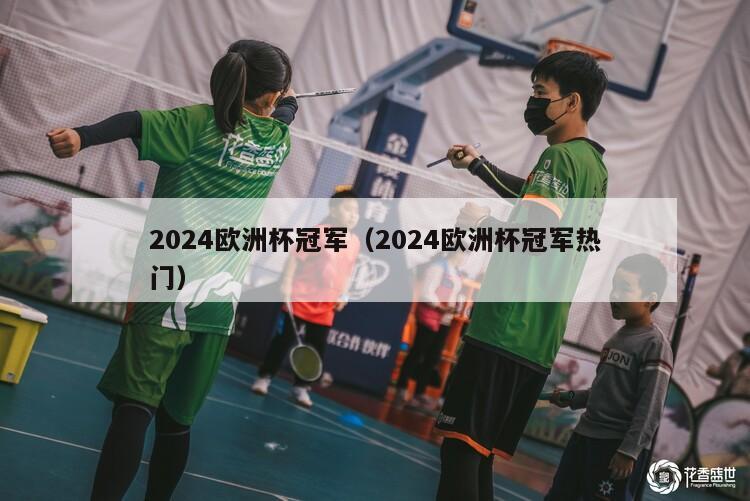 2024欧洲杯冠军（2024欧洲杯冠军热门）