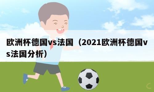 欧洲杯德国vs法国（2021欧洲杯德国vs法国分析）