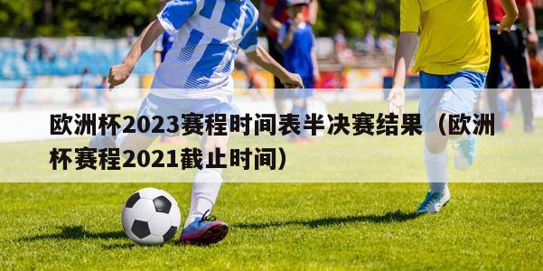 欧洲杯2023赛程时间表半决赛结果（欧洲杯赛程2021截止时间）