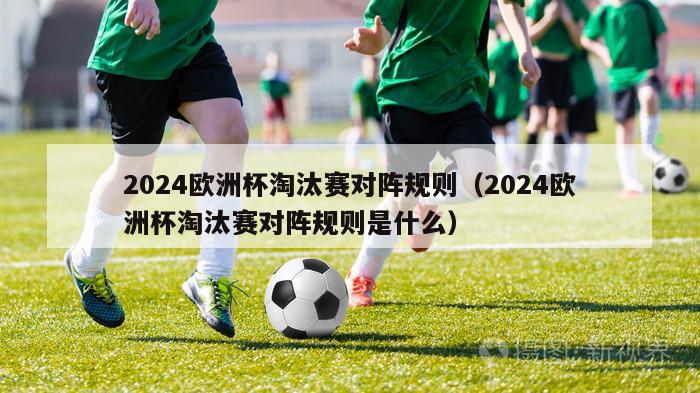 2024欧洲杯淘汰赛对阵规则（2024欧洲杯淘汰赛对阵规则是什么）