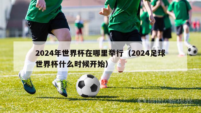 2024年世界杯在哪里举行（2024足球世界杯什么时候开始）