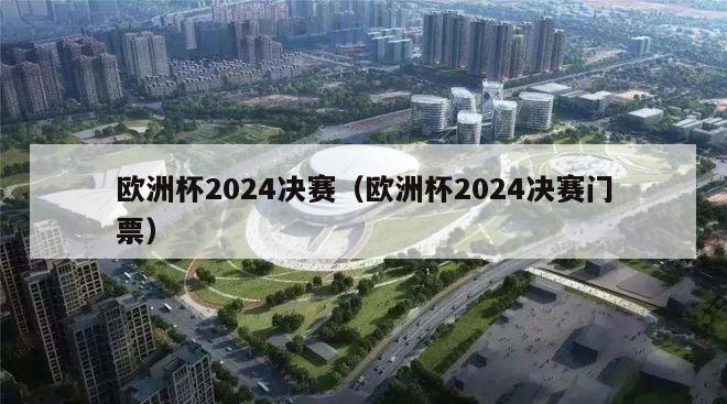 欧洲杯2024决赛（欧洲杯2024决赛门票）