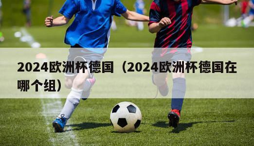 2024欧洲杯德国（2024欧洲杯德国在哪个组）