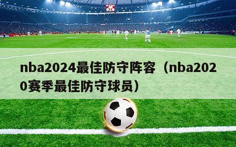 nba2024最佳防守阵容（nba2020赛季最佳防守球员）