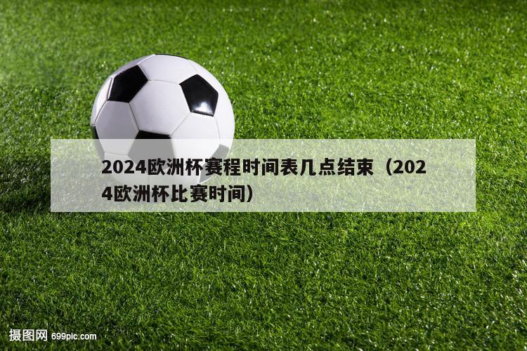 2024欧洲杯赛程时间表几点结束（2024欧洲杯比赛时间）