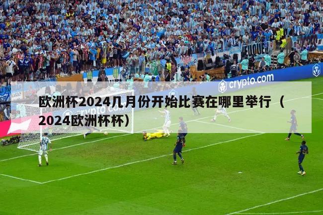 欧洲杯2024几月份开始比赛在哪里举行（2024欧洲杯杯）