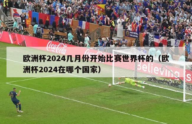 欧洲杯2024几月份开始比赛世界杯的（欧洲杯2024在哪个国家）