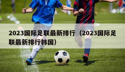 2023国际足联最新排行（2023国际足联最新排行韩国）