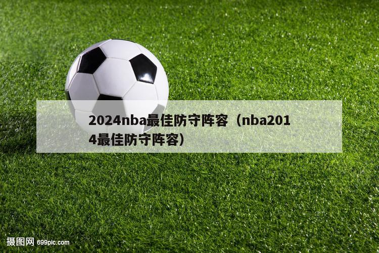 2024nba最佳防守阵容（nba2014最佳防守阵容）
