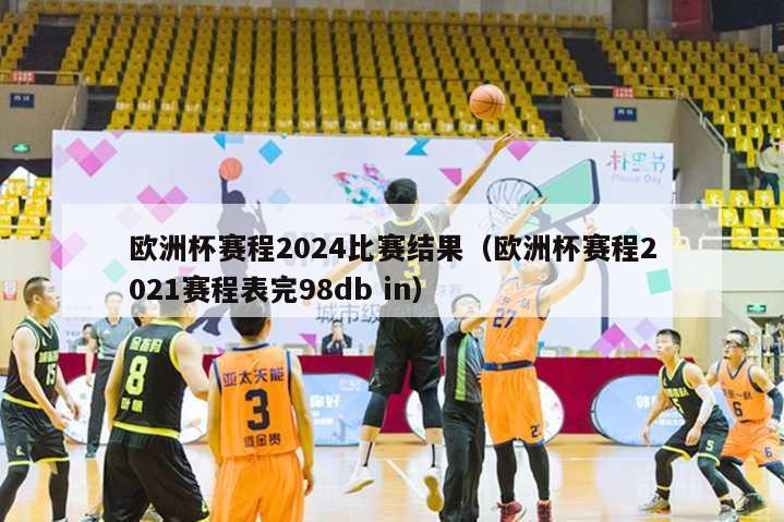 欧洲杯赛程2024比赛结果（欧洲杯赛程2021赛程表完98db in）