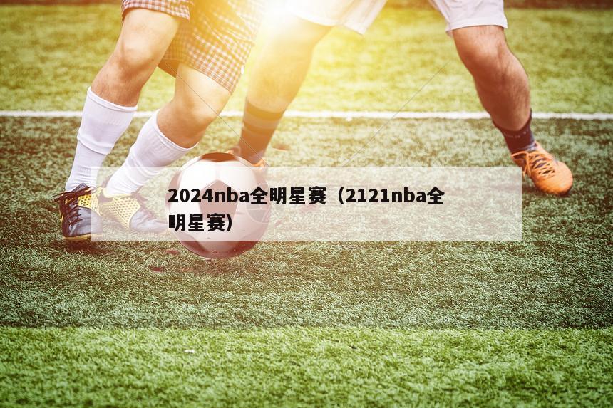 2024nba全明星赛（2121nba全明星赛）