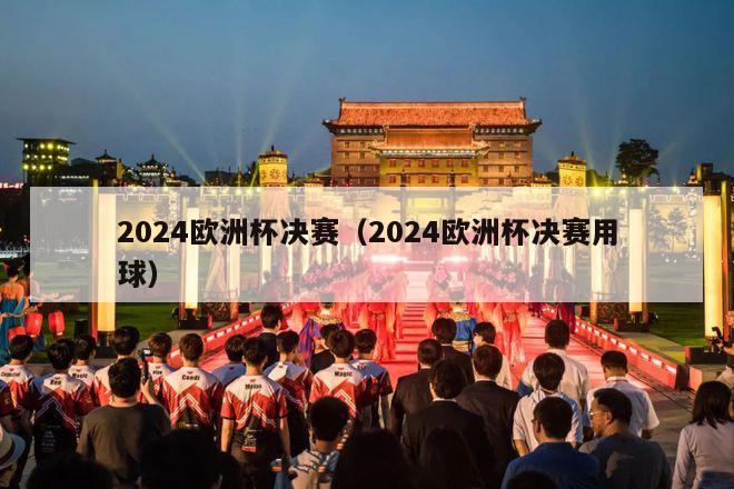 2024欧洲杯决赛（2024欧洲杯决赛用球）