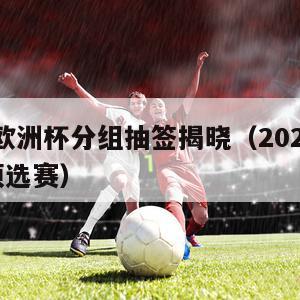 2024欧洲杯分组抽签揭晓（2024年欧洲杯预选赛）