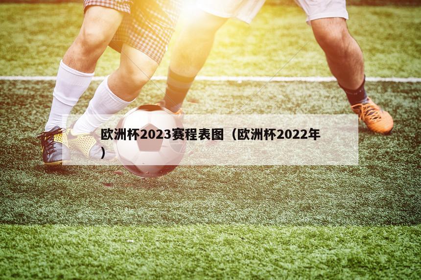 欧洲杯2023赛程表图（欧洲杯2022年）